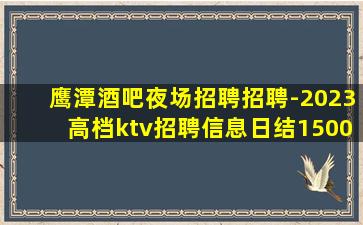 鹰潭酒吧夜场招聘招聘-2023高档ktv招聘信息日结1500